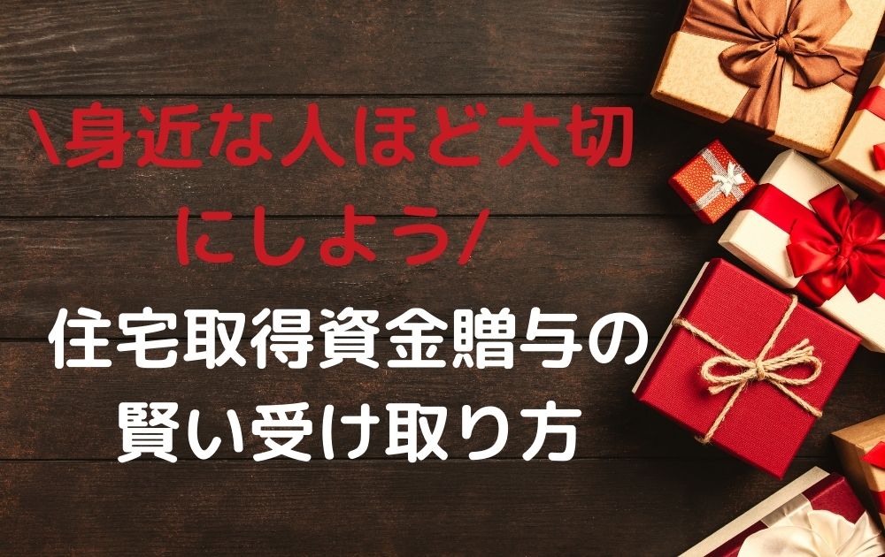 住宅取得資金贈与の賢い受け取り方 身近な人ほど大切にしよう