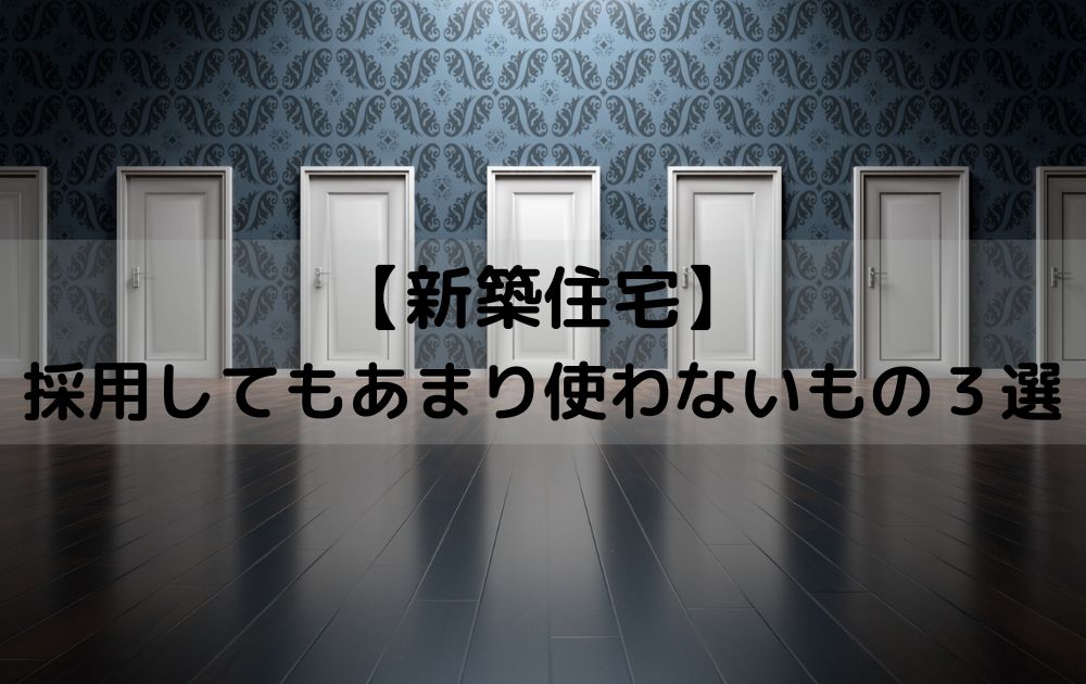 【新築住宅】採用してもあまり使わないもの３選