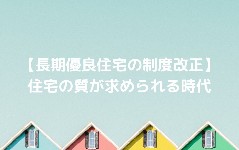 【長期優良住宅の制度改正】住宅の質が求められる時代