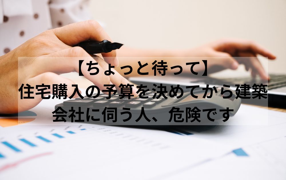 【ちょっと待って】住宅購入の予算を決めてから建築会社に伺う人、危険です