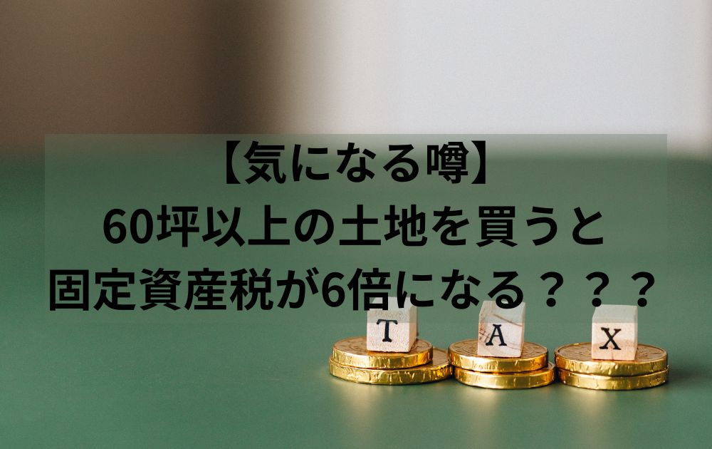 60坪以上の土地を買うと固定資産税が6倍になる？【気になる噂】