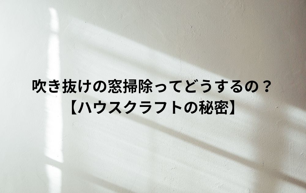 吹き抜けの窓掃除ってどうするの？【ハウスクラフトの秘密】