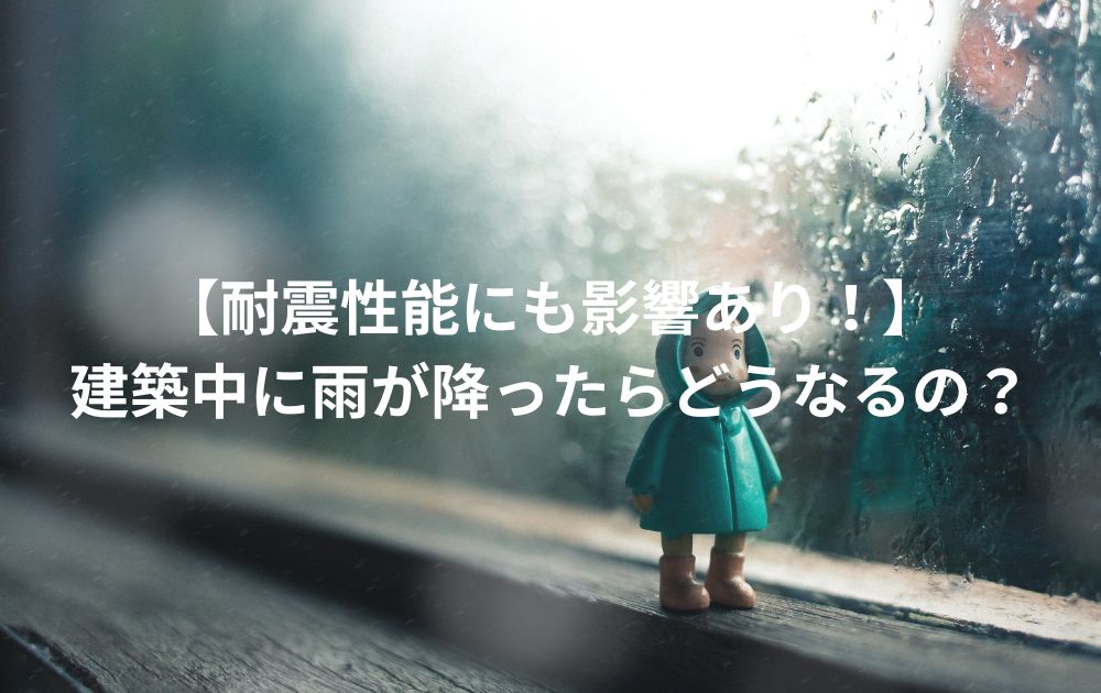 【耐震性能にも影響あり！】戸建ての建築中に雨が降ったらどうなるの？