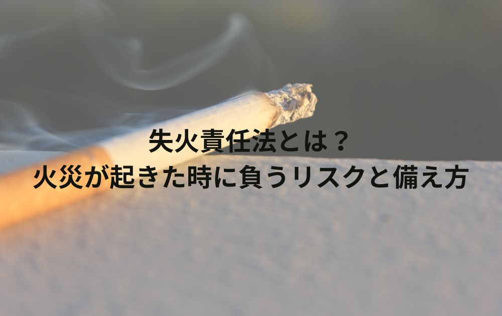 失火責任法とは？火災が起きた時に負うリスクと備え方をわかりやすく解説